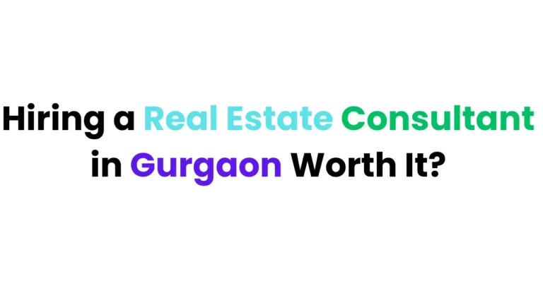 Hiring a Real Estate Consultant in Gurgaon Worth It?