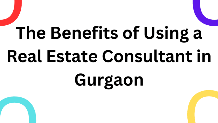 The Benefits of Using a Real Estate Consultant in Gurgaon